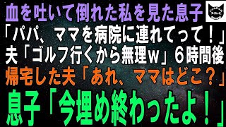 【スカッとする話】吐血し倒れた私を見た息子「パパ、病院連れて行かなきゃ！」夫「今からゴルフだから無理ｗ」６時間後、帰宅した夫「あれ、ママは？」息子「今埋め終わったよ！」夫「え