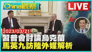 【0321China觀察LIVE】習近平20號啟程訪俄會普欽　馬前總統訪陸祭祖不去北京