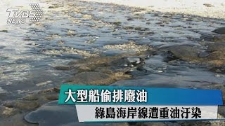 大型船偷排廢油 綠島海岸線遭重油汙染