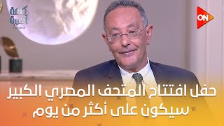 حفل افتتاح المتحف المصري الكبير سيكون على أكثر من يوم..رئيس المتحف:سيعتمد على الإبداع وشخصيات أجنبية