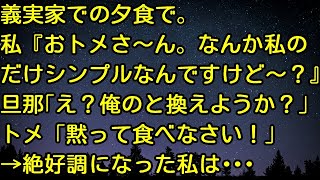 【スカッとする話】義実家での夕食で。私『おトメさ～ん。なんか私のだけシンプルなんですけど～？』旦那「え？俺のと換えようか？」トメ「黙って食べなさい！」 → 絶好調になった私は・・・