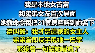 我是本地女首富，和弟弟女友首次見面，她就命令我把21套房產轉到她名下，還叫囂：我才是這家的女主人，弟弟當即反手甩她一巴掌，緊接着一句話她嚇瘋了#風花雪月 #情感故事 #心書時光 #家庭 #爽文