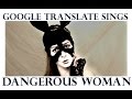 Google Translate Sings: "Dangerous Woman" by Ariana Grande