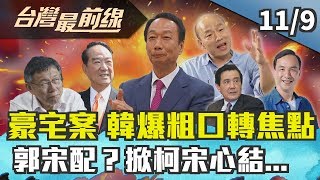 【台灣最前線】豪宅案 韓爆粗口轉焦點？郭宋配？掀柯宋心結... 2019.11.09