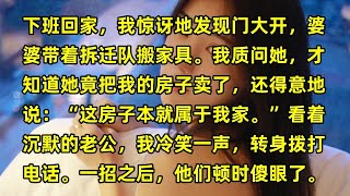 下班回家，我惊讶地发现门大开，婆婆带着拆迁队搬家具。我质问她，才知道她竟把我的房子卖了，还得意地说：“这房子本就属于我家。”看着沉默的老公，我冷笑一声，转身拨打电话。一招之后，他们顿时傻眼了。