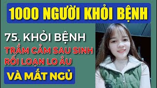 75 - Khỏi Bệnh Trầm Cảm Sau Sinh, Rối Loạn Lo Âu Và Mất Ngủ || 1000 Người Khỏi Bệnh