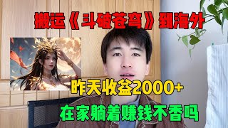 【副业推荐】 亲测实战，搬运斗破苍穹到海外，7天挣了3W！三十年河东，三十年河西，莫欺少年穷。建议收藏！