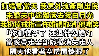 訂婚宴當天，我意外流產剛出院 ，未婚夫中途離席去接白月光，於是我扔掉戒指宣佈婚禮取消，他嗤笑 「你都懷孕了 还退什么婚?」 當晚我帶走全部嫁妝消失走人，隔天他看著空房間傻眼了。#追妻火葬場 #爽文