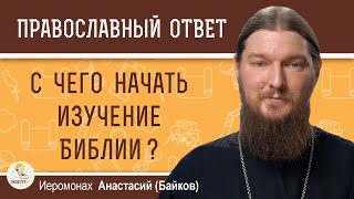 С ЧЕГО НАЧАТЬ ИЗУЧЕНИЕ БИБЛИИ?  Иеромонах Анастасий (Байков)