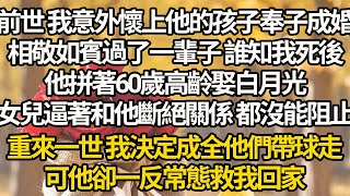 【完结】前世 我意外懷上他的孩子奉子成婚，相敬如賓過了一輩子 誰知我死後，他拼著60歲高齡娶白月光，女兒逼著和他斷絕關係 都沒能阻止，重來一世 我決定成全他們帶球走，可他卻一反常態救我回家