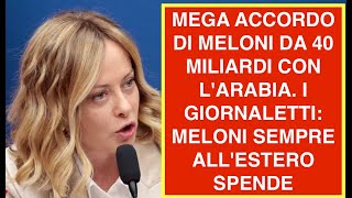 MEGA ACCORDO DI MELONI DA 40 MILIARDI CON L'ARABIA. I GIORNALETTI: MELONI SEMPRE ALL'ESTERO SPENDE