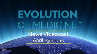 Evolution of Medicine News Videocasts #16, April 23, 2016