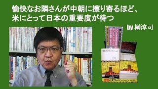 愉快なお隣さんが中朝に擦り寄るほど、米にとって日本の重要度が待つ　by 榊淳司