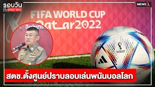 สตช.ตั้งศูนย์ปราบลอบเล่นพนันบอลโลก : รอบวันทันเหตุการณ์ 17.00 น./ วันที่ 20 พ.ย.65