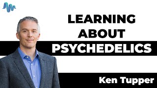 LEARNING ABOUT PSYCHEDELICS - Ken Tupper