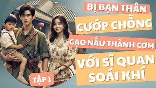 TẬP 1: BỊ BẠN THÂN CƯỚP CHỒNG, GẠO NẤU THÀNH CƠM VỚI QUÂN NHÂN SOÁI KHÍ