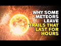 Why Some Meteors Leave Trails That Last for Hours