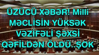 XƏBƏR BUCAĞI  - Milli MƏCLİSİN YÜKSƏK VƏZİFƏLİ ŞƏXSİ QƏFİLDƏN ÖLDÜ..