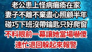 老公患上怪病癱瘓在家，妻子不離不棄盡心照顧半年，碰巧下班沒帶鑰匙只好爬窗，不料眼前一幕讓她當場嚇傻，連忙退回躲起來報警【倫理】【都市】