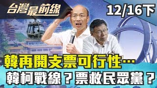 【台灣最前線】韓再開支票可行性… 韓柯戰線？蹭票救民眾黨？ 2019.12.16(下)