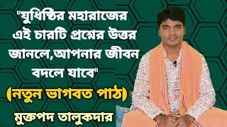 যুধিষ্ঠির মহারাজের এই চারটি প্রশ্নের উত্তর জানলে আপনার জীবন বদলে যাবে।ভাগবত পাঠ।মুক্তপদ তালুকদার।