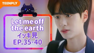 【Let me off the earth】 EP.35~EP.40 - イッキ見　総集編