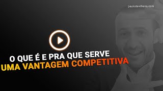 O QUE É E PARA QUE SERVE UMA VANTAGEM COMPETITIVA | PAULO DE VILHENA