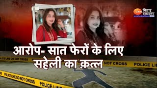 प्रेमी संग सात फेरों के लिए सहेली का किया क़त्ल, देखिए खौफनाक वारदात की पूरी Inside Story !