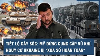 Tiết lộ gây sốc: Mỹ dừng cung cấp vũ khí, nguy cơ Ukraine bị \