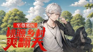 《至尊邪医，桃源乡村爽翻天》第1-240话真龙之体，邪医传承，相聚一起，命运不可测，天机不可窥；快意恩仇，脚踏渣男，手撕绿茶。从此纵横花都，醒掌天下权，醉卧美人膝！