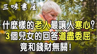 什麼樣的老人最讓人寒心？3個兒女的回答道盡委屈，竟和錢財無關 |三味書屋