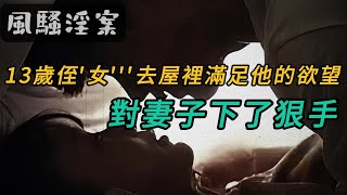 【风骚淫案】13岁侄女去屋里满足他的欲望,对妻子下了狠手｜案件故事｜悬案｜绝密档案｜大案纪实｜奇闻异事｜大案要案纪实录｜离奇案件｜奇案