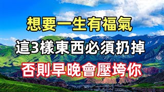 想要一生有福氣，這3樣東西必須扔掉，否則早晚會壓垮你