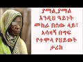 ያማል ያማል እንዲህ ዓይነት መከራ በሰው ላይ፣ አሳዛኝ በግፍ የተሞላ የህይወት ታሪክ