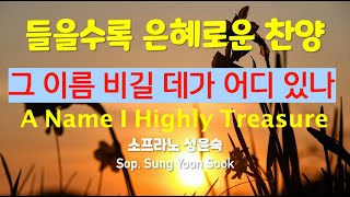 (은혜찬송 Eng sub)그 이름 비길 데가 어디 있나A Name I Highly Treasure / 소프라노 Sop. 성윤숙 /  들을수록 은혜로운 찬양