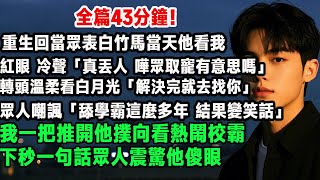 重生回當眾表白竹馬當天他看我紅眼，冷聲「真丟人 嘩眾取寵有意思嗎」轉頭溫柔看白月光「解決完就去找你」眾人嘲諷「舔學霸這麼多年 結果變笑話」我一把推開他撲向看熱鬧校霸，下秒一句話眾人震驚他傻眼#小說奇旅