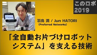 「全自動お片づけロボットシステム」を支える技術 / 羽鳥 潤 （Jun HATORI，Preferred Networks） / このロボットがすごい2019