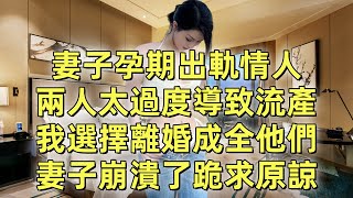 妻子孕期出軌情人，兩人太過度導致流產，我選擇離婚成全他們，妻子崩潰了跪求原諒。#一口氣看完 #小說 #完結小說