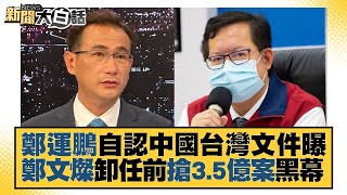 鄭運鵬自認中國台灣文件曝 鄭文燦卸任前搶3.5億案黑幕 新聞大白話 20221027