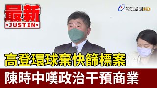 高登環球棄快篩標案  陳時中嘆政治干預商業【最新快訊】