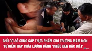 Chủ cơ sở cung cấp thực phẩm cho trường mầm non tự kiểm tra chất lượng bằng chiếc đèn đặc biệt