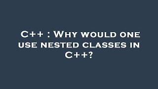 C++ : Why would one use nested classes in C++?