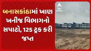 Banaskantha News | બનાસકાંઠામાં ખાણ ખનીજ વિભાગનો સપાટો, 125 ટ્રક કરી જપ્ત