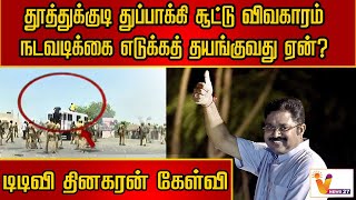 தூத்துக்குடி துப்பாக்கி சூட்டு விவகாரம் - நடவடிக்கை எடுக்கத் தயங்குவது ஏன்? - டிடிவி தினகரன் கேள்வி