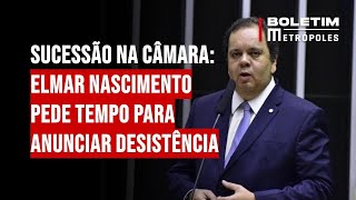 Sucessão na Câmara: Elmar Nascimento pede tempo para anunciar desistência