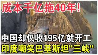 成本千億拖了40年！中國卻僅收195億就開工？印度嘲笑巴基斯坦“三峽”不堪一擊！