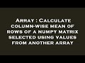Array : Calculate column-wise mean of rows of a numpy matrix selected using values from another arra
