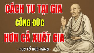 Lục Tổ Huệ Năng–Cách Tu Tại Gia Công Đức Hơn Cả Xuất Gia,những Nguyên Tắc giúp Bạn Gia Tăng Công Đức