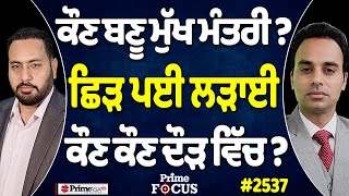 Prime Focus (2537) || ਕੌਣ ਬਣੂ ਮੁੱਖ ਮੰਤਰੀ ? ਛਿੜ ਪਈ ਲੜਾਈ ਕੌਣ ਕੌਣ ਦੌੜ ਵਿੱਚ ?