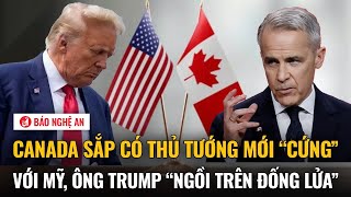 Canada sắp có Thủ tướng mới “cứng” với Mỹ, ông Trump “ngồi trên đống lửa”